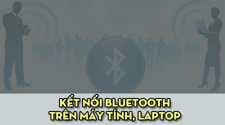 Lỗi Bluetooth laptop PC không kết nối thiết bị điện thoại, loa...